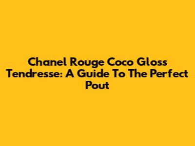 Chanel Rouge Coco Gloss Tendresse: A Guide To The Perfect Pout