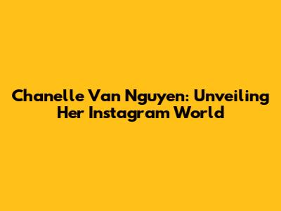 Chanelle Van Nguyen: Unveiling Her Instagram World