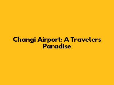 Changi Airport: A Traveler's Paradise