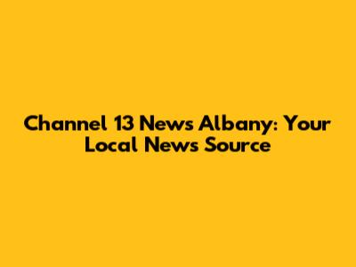 Channel 13 News Albany: Your Local News Source