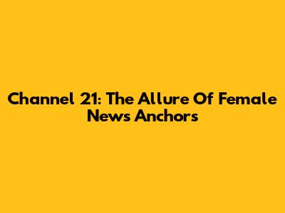 Channel 21: The Allure Of Female News Anchors