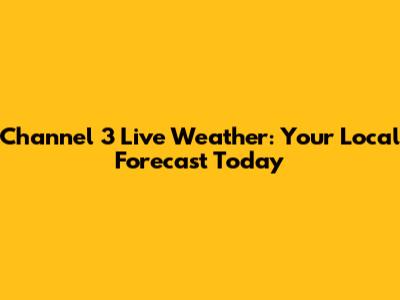 Channel 3 Live Weather: Your Local Forecast Today