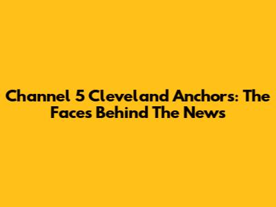 Channel 5 Cleveland Anchors: The Faces Behind The News