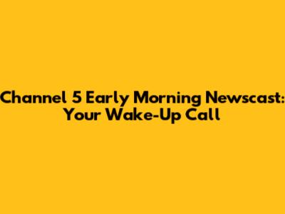 Channel 5 Early Morning Newscast: Your Wake-Up Call