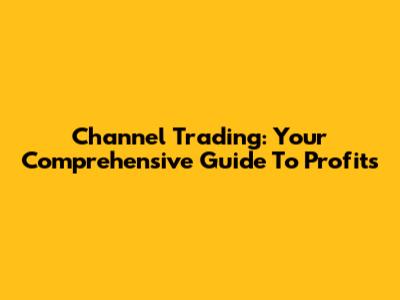 Channel Trading: Your Comprehensive Guide To Profits