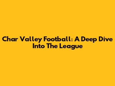 Char Valley Football: A Deep Dive Into The League