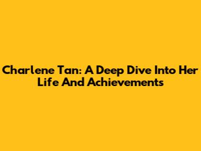 Charlene Tan: A Deep Dive Into Her Life And Achievements