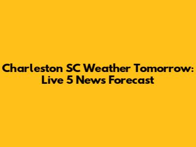 Charleston SC Weather Tomorrow: Live 5 News Forecast