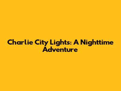 Charlie City Lights: A Nighttime Adventure