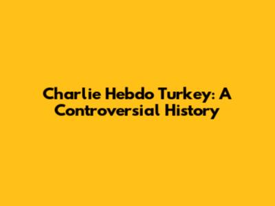 Charlie Hebdo Turkey: A Controversial History