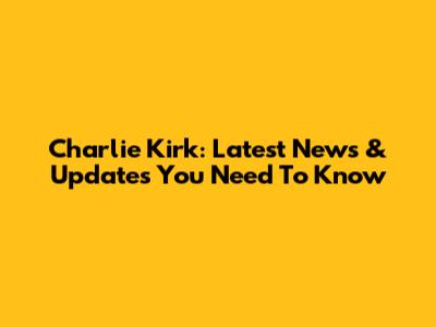 Charlie Kirk: Latest News & Updates You Need To Know