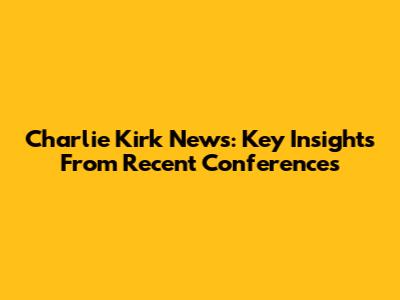 Charlie Kirk News: Key Insights From Recent Conferences