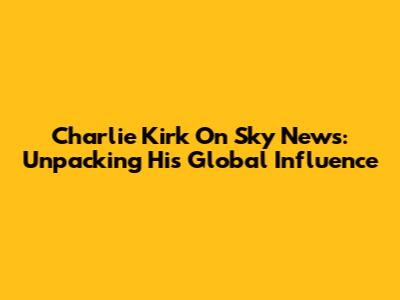 Charlie Kirk On Sky News: Unpacking His Global Influence