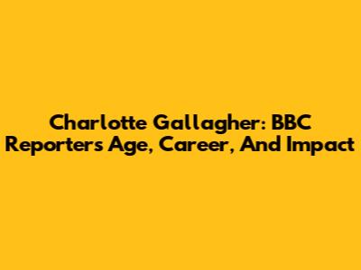 Charlotte Gallagher: BBC Reporter's Age, Career, And Impact