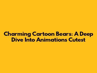Charming Cartoon Bears: A Deep Dive Into Animation's Cutest