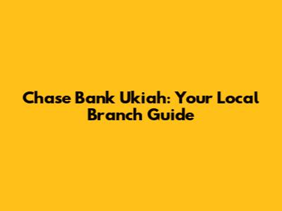 Chase Bank Ukiah: Your Local Branch Guide
