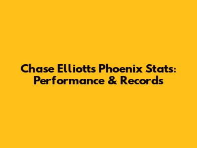 Chase Elliott's Phoenix Stats: Performance & Records