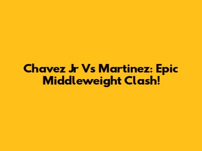 Chavez Jr Vs Martinez: Epic Middleweight Clash!