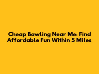 Cheap Bowling Near Me: Find Affordable Fun Within 5 Miles