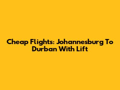 Cheap Flights: Johannesburg To Durban With Lift