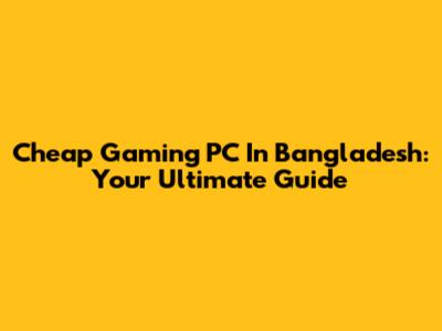 Cheap Gaming PC In Bangladesh: Your Ultimate Guide