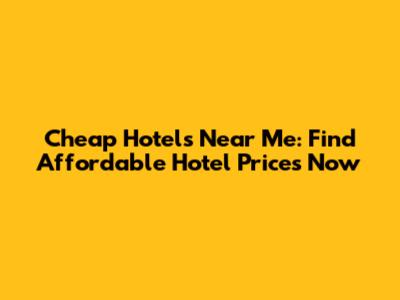 Cheap Hotels Near Me: Find Affordable Hotel Prices Now