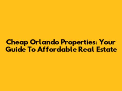 Cheap Orlando Properties: Your Guide To Affordable Real Estate