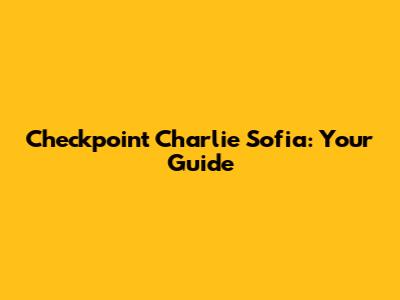 Checkpoint Charlie Sofia: Your Guide