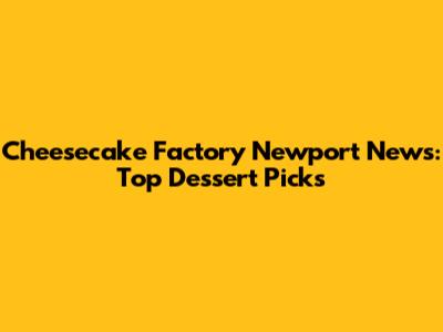 Cheesecake Factory Newport News: Top Dessert Picks