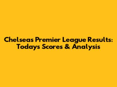 Chelsea's Premier League Results: Today's Scores & Analysis