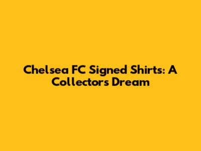 Chelsea FC Signed Shirts: A Collector's Dream