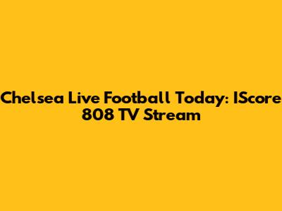 Chelsea Live Football Today: IScore 808 TV Stream