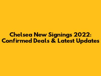 Chelsea New Signings 2022: Confirmed Deals & Latest Updates