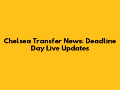 Chelsea Transfer News: Deadline Day Live Updates