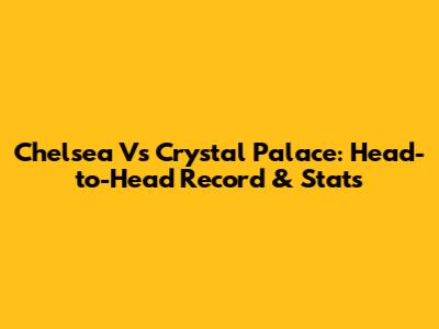 Chelsea Vs Crystal Palace: Head-to-Head Record & Stats