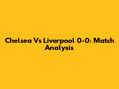 Chelsea Vs Liverpool 0-0: Match Analysis