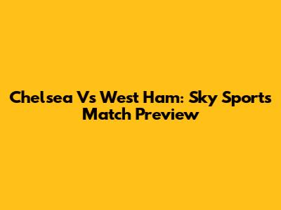 Chelsea Vs West Ham: Sky Sports Match Preview