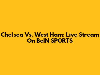 Chelsea Vs. West Ham: Live Stream On BeIN SPORTS