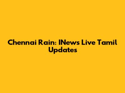 Chennai Rain: INews Live Tamil Updates
