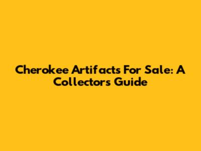 Cherokee Artifacts For Sale: A Collector's Guide