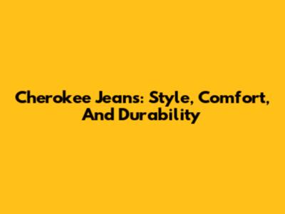 Cherokee Jeans: Style, Comfort, And Durability