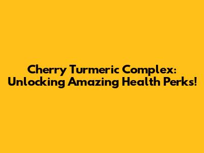 Cherry Turmeric Complex: Unlocking Amazing Health Perks!