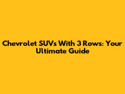 Chevrolet SUVs With 3 Rows: Your Ultimate Guide