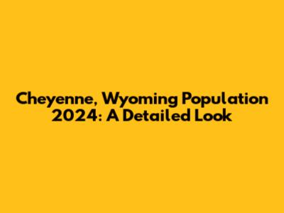 Cheyenne, Wyoming Population 2024: A Detailed Look