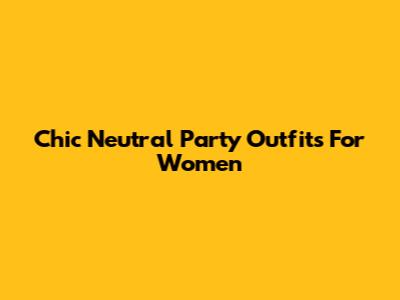 Chic Neutral Party Outfits For Women