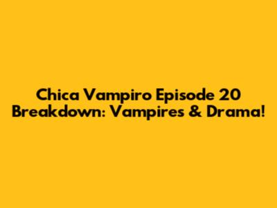 Chica Vampiro Episode 20 Breakdown: Vampires & Drama!