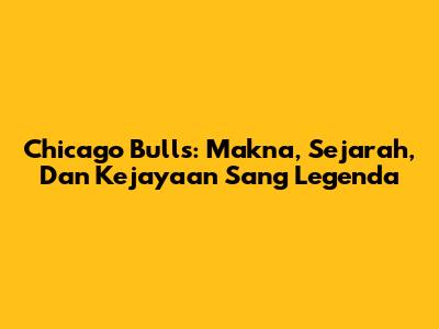 Chicago Bulls: Makna, Sejarah, Dan Kejayaan Sang Legenda