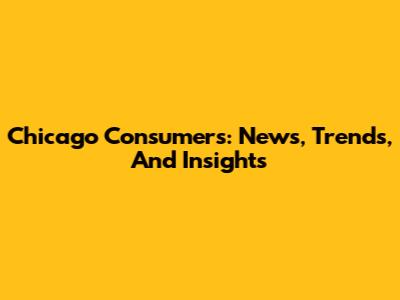 Chicago Consumers: News, Trends, And Insights