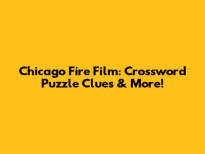 Chicago Fire Film: Crossword Puzzle Clues & More!