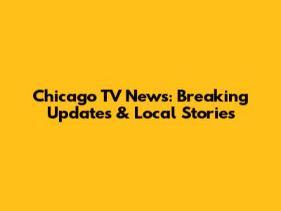 Chicago TV News: Breaking Updates & Local Stories